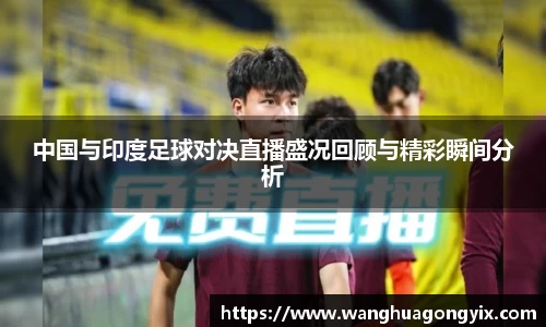 中国与印度足球对决直播盛况回顾与精彩瞬间分析