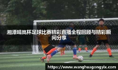 湘潭晴岚杯足球比赛精彩直播全程回顾与精彩瞬间分享