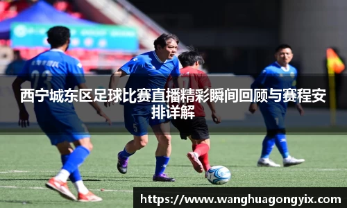 西宁城东区足球比赛直播精彩瞬间回顾与赛程安排详解