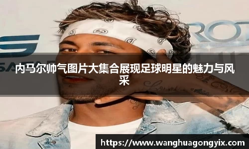 内马尔帅气图片大集合展现足球明星的魅力与风采