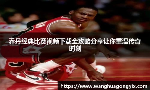 乔丹经典比赛视频下载全攻略分享让你重温传奇时刻
