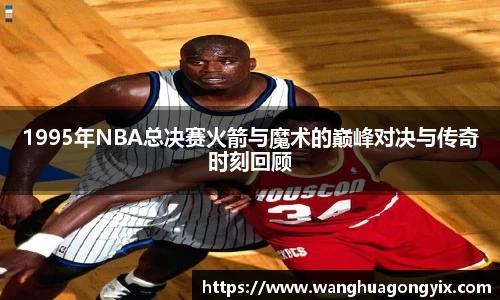 1995年NBA总决赛火箭与魔术的巅峰对决与传奇时刻回顾