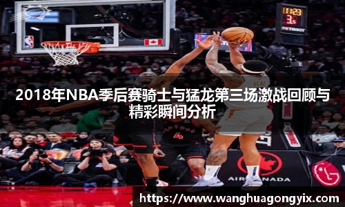 2018年NBA季后赛骑士与猛龙第三场激战回顾与精彩瞬间分析