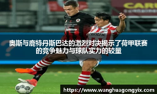 奥斯与鹿特丹斯巴达的激烈对决揭示了荷甲联赛的竞争魅力与球队实力的较量