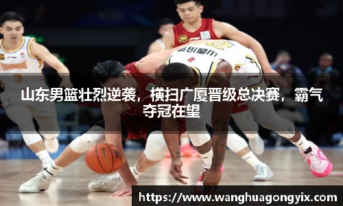 山东男篮壮烈逆袭，横扫广厦晋级总决赛，霸气夺冠在望